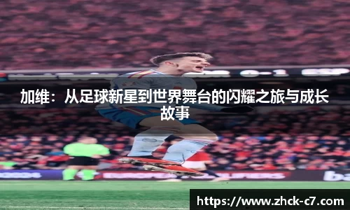 加维：从足球新星到世界舞台的闪耀之旅与成长故事
