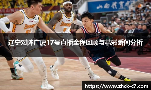 辽宁对阵广厦17号直播全程回顾与精彩瞬间分析