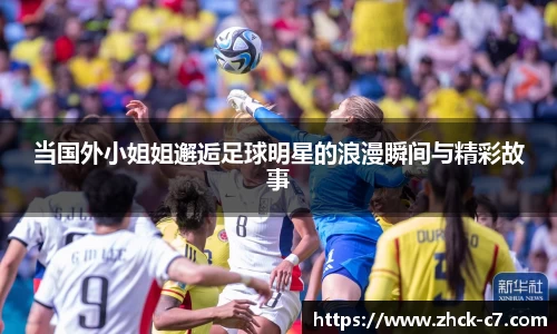 当国外小姐姐邂逅足球明星的浪漫瞬间与精彩故事
