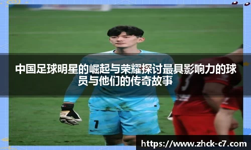 中国足球明星的崛起与荣耀探讨最具影响力的球员与他们的传奇故事